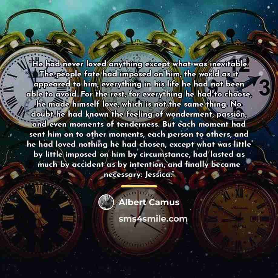 “He had never loved anything except what was inevitable. The people fate had imposed on him, the world as it appeared to him, everything in his life he had not been able to avoid...For the rest, for everything he had to choose, he made himself love, which is not the same thing. No doubt he had…” quote by Albert Camus