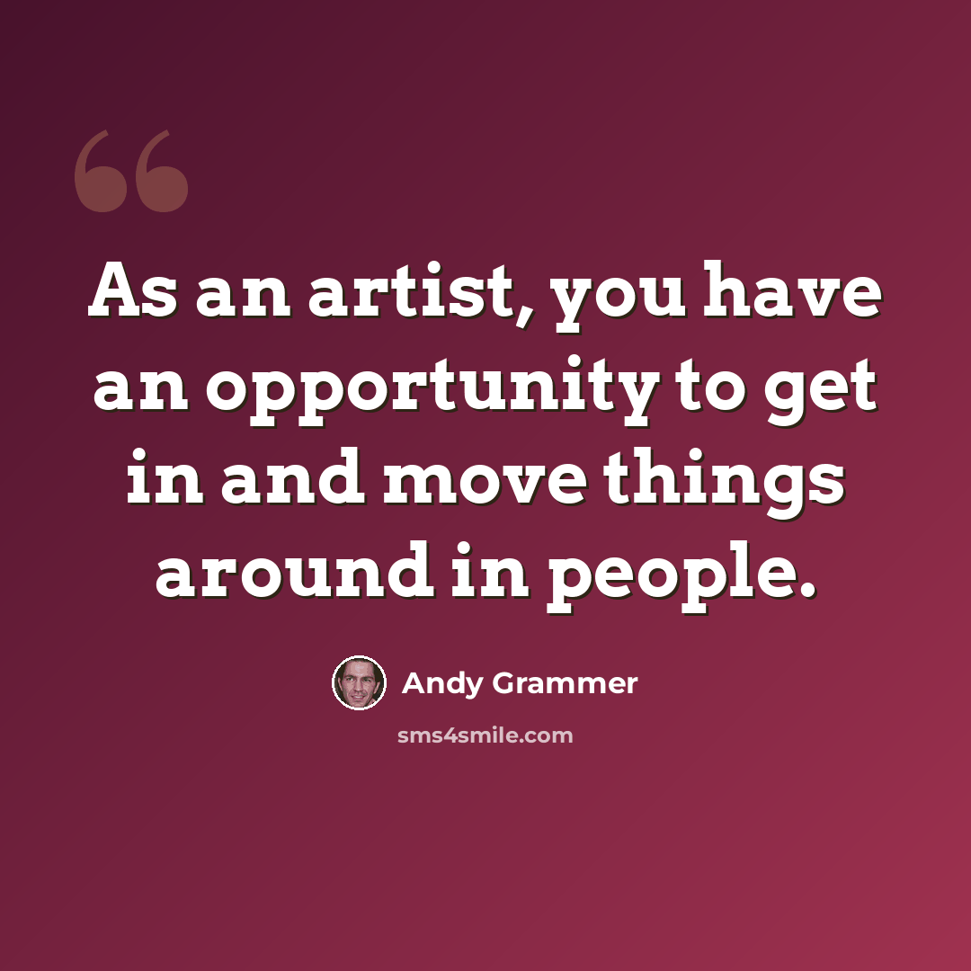 “As an artist, you have an opportunity to get in and move things around in people.” quote by Andy Grammer