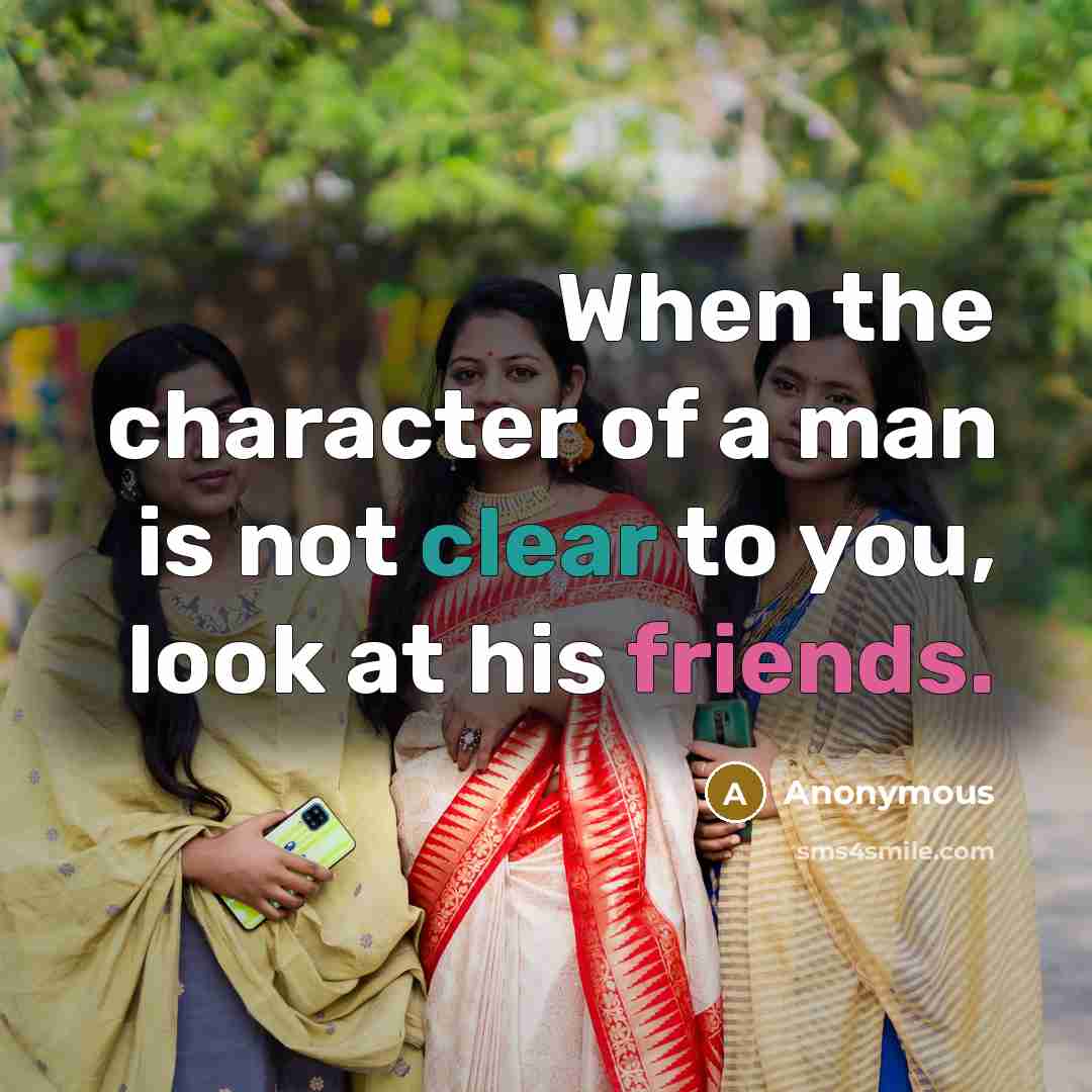 “When the character of a man is not clear to you, look at his friends.” quote by Anonymous