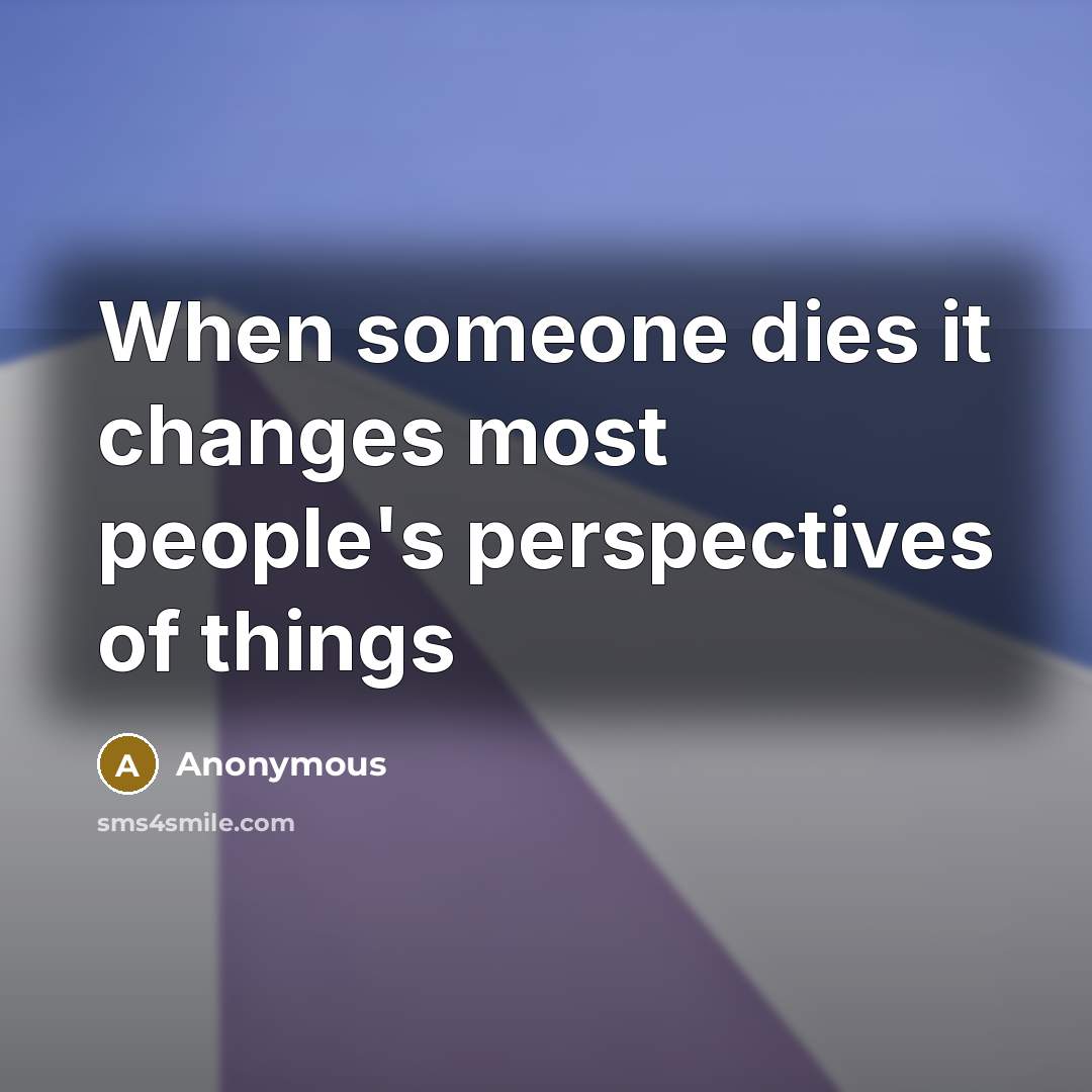 “When someone dies it changes most people's perspectives of things” quote by Anonymous