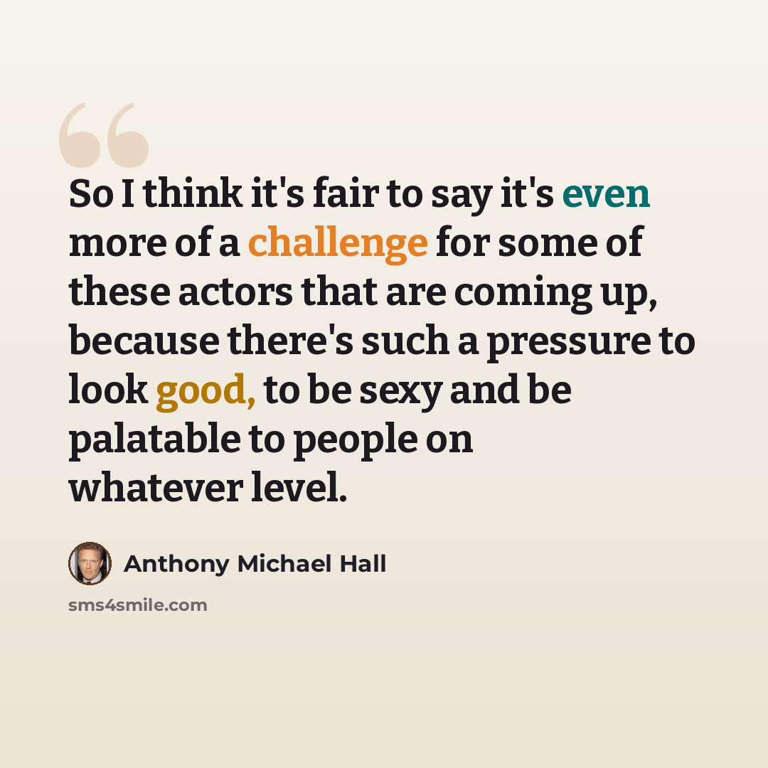 “So I think it's fair to say it's even more of a challenge for some of these actors that are coming up, because there's such a pressure to look good, to be sexy and be palatable to people on whatever level.” quote by Anthony Michael Hall