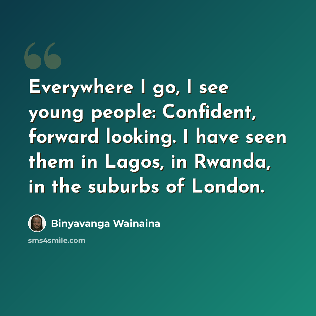 “Everywhere I go, I see young people: Confident, forward looking. I have seen them in Lagos, in Rwanda, in the suburbs of London.” quote by Binyavanga Wainaina