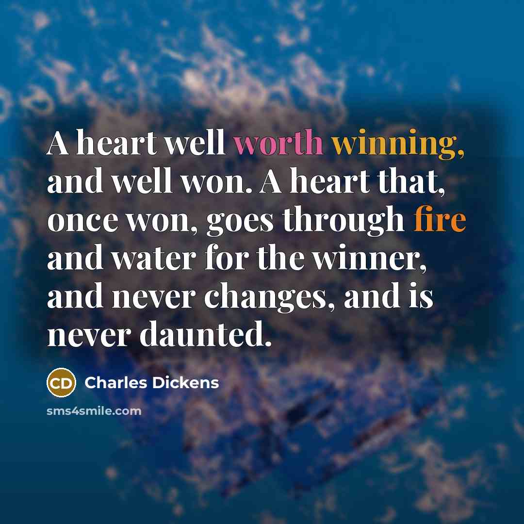 “A heart well worth winning, and well won. A heart that, once won, goes through fire and water for the winner, and never changes, and is never daunted.” quote by Charles Dickens