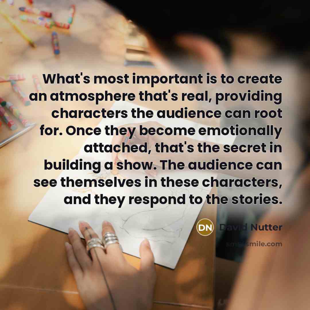 “What's most important is to create an atmosphere that's real, providing characters the audience can root for. Once they become emotionally attached, that's the secret in building a show. The audience can see themselves in these characters, and they respond to the stories.” quote by David Nutter
