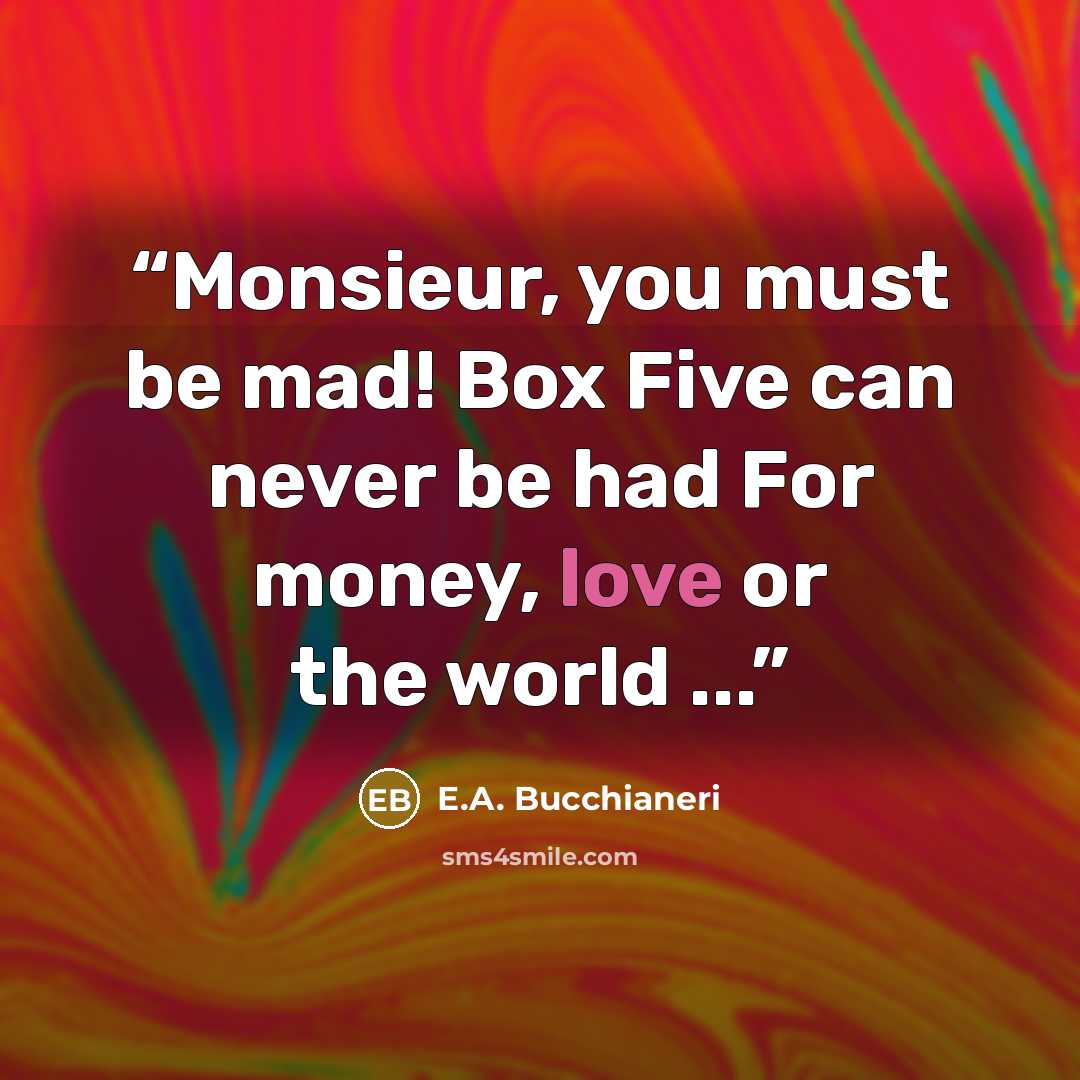 “Monsieur, you must be mad! Box Five can never be had For money, love or the world ...” quote by E.A. Bucchianeri