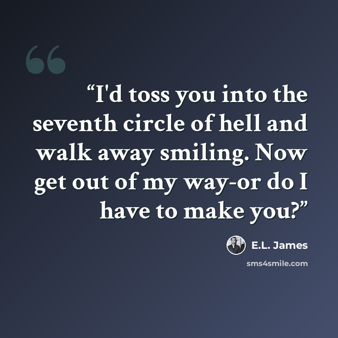 “I'd toss you into the seventh circle of hell and walk away smiling. Now get out of my way-or do I have to make you?” quote by E.L. James