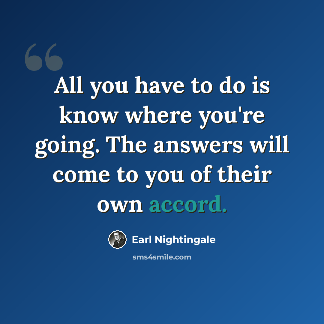 “All you have to do is know where you're going. The answers will come to you of their own accord.” quote by Earl Nightingale