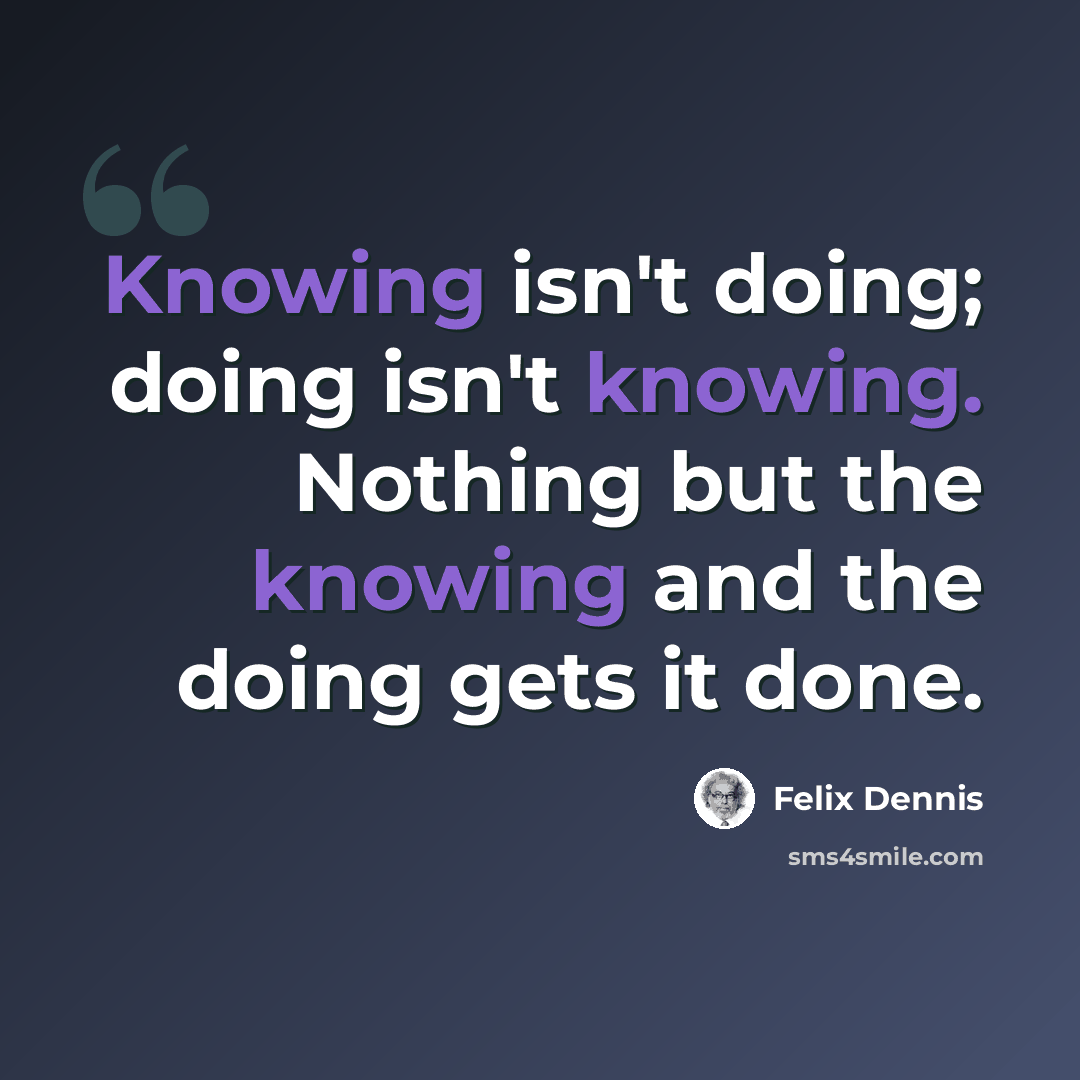 “Knowing isn't doing; doing isn't knowing. Nothing but the knowing and the doing gets it done.” quote by Felix Dennis