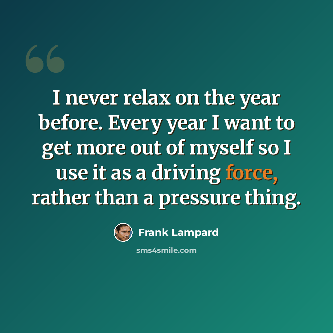 “I never relax on the year before. Every year I want to get more out of myself so I use it as a driving force, rather than a pressure thing.” quote by Frank Lampard