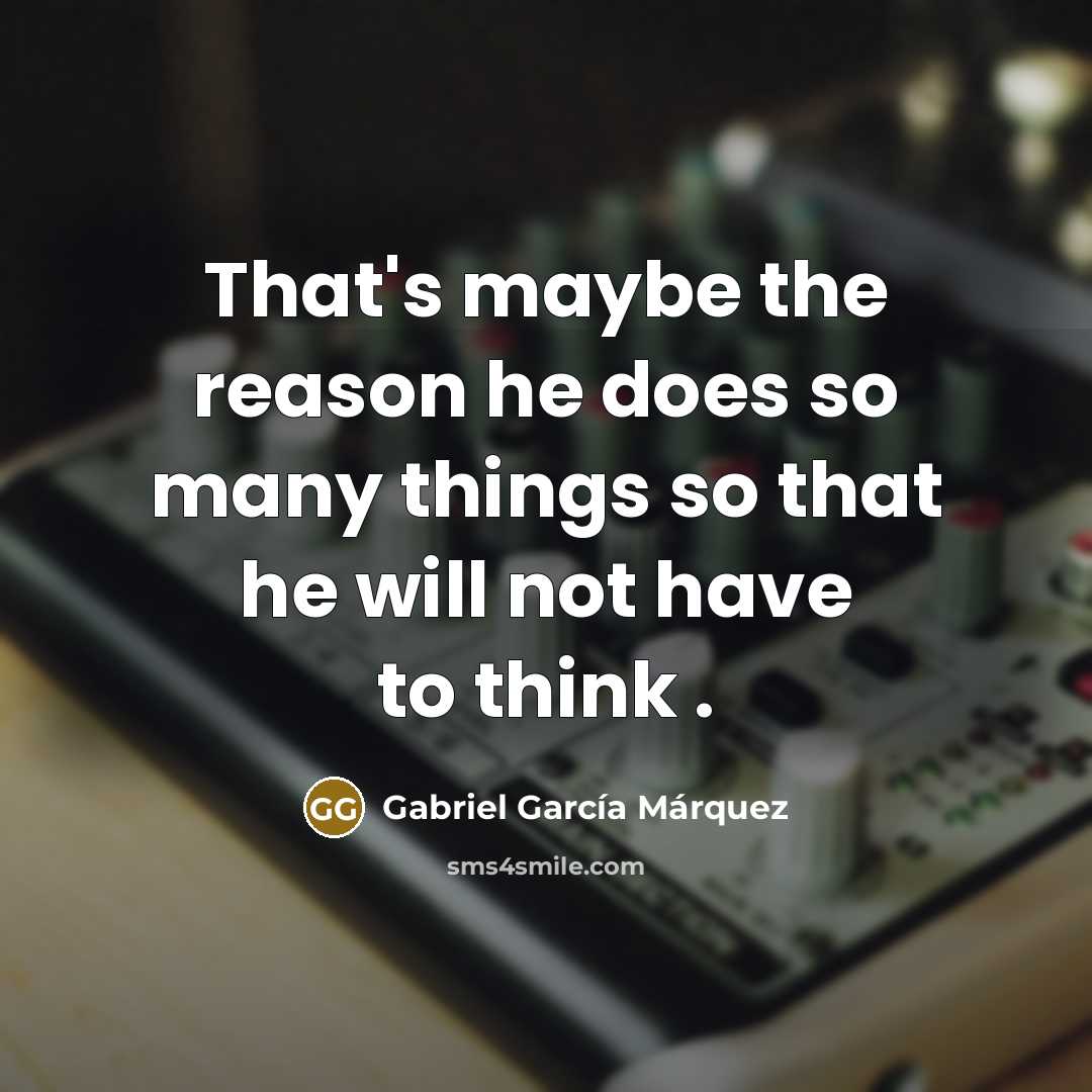 “That's maybe the reason he does so many things so that he will not have to think .” quote by Gabriel Garcia Marquez