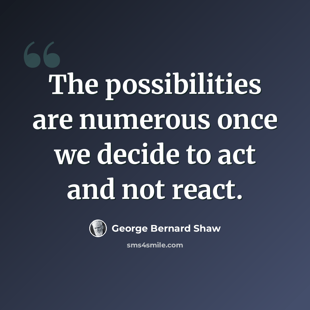 “The possibilities are numerous once we decide to act and not react.” quote by George Bernard Shaw