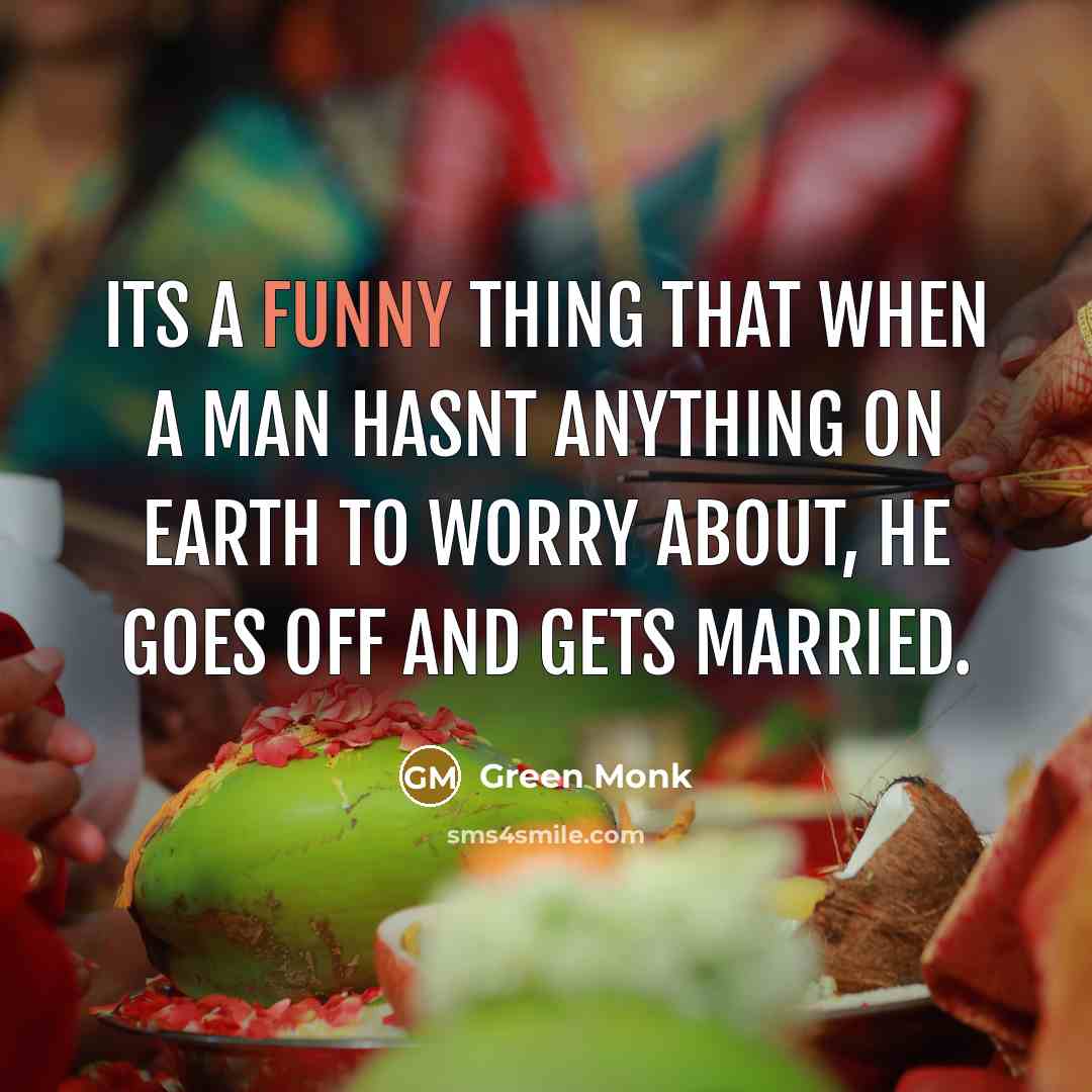 “Its a funny thing that when a man hasnt anything on earth to worry about, he goes off and gets married.” quote by Green Monk