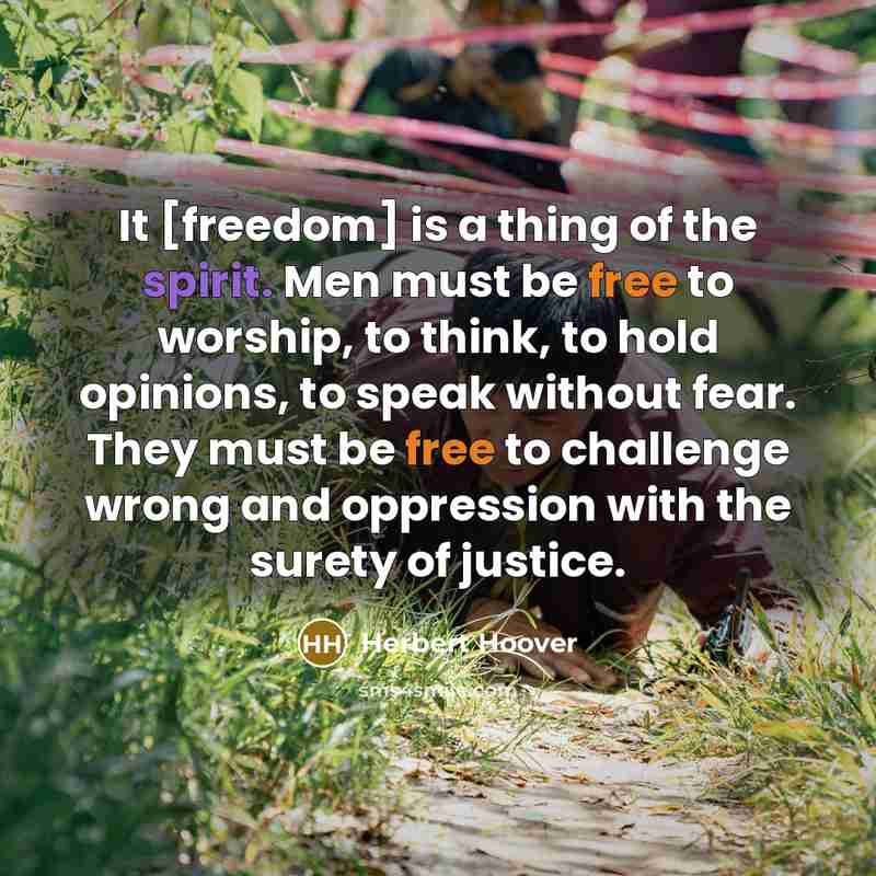 “It [freedom] is a thing of the spirit. Men must be free to worship, to think, to hold opinions, to speak without fear. They must be free to challenge wrong and oppression with the surety of justice.” quote by Herbert Hoover