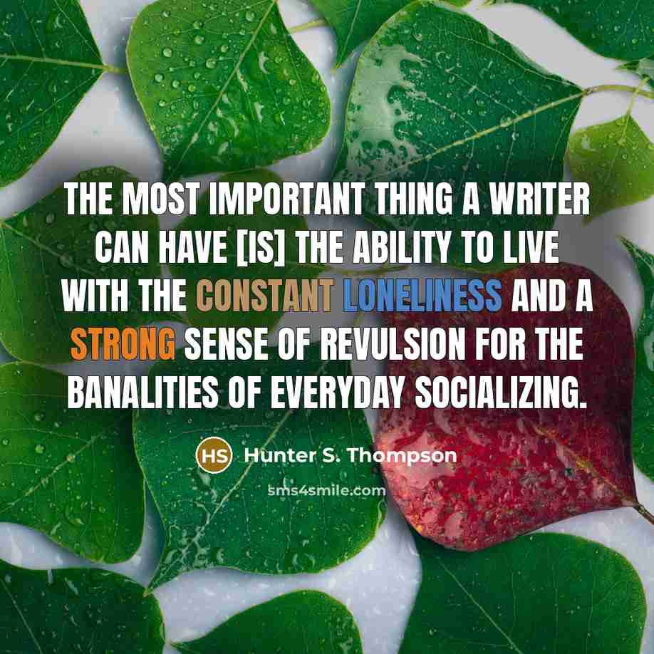 “The most important thing a writer can have [is] the ability to live with the constant loneliness and a strong sense of revulsion for the banalities of everyday socializing.” quote by Hunter S. Thompson