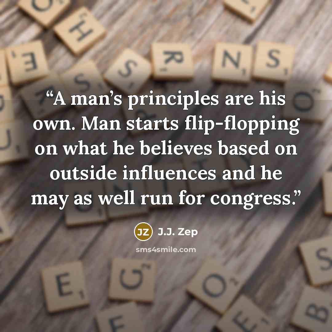 “A man’s principles are his own. Man starts flip-flopping on what he believes based on outside influences and he may as well run for congress.” quote by J.J. Zep