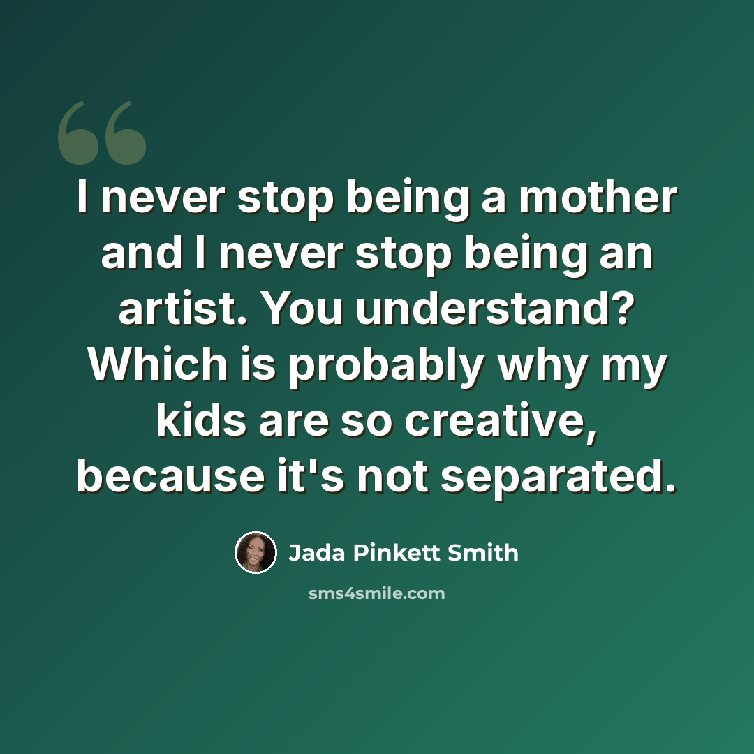 “I never stop being a mother and I never stop being an artist. You understand? Which is probably why my kids are so creative, because it's not separated.” quote by Jada Pinkett Smith