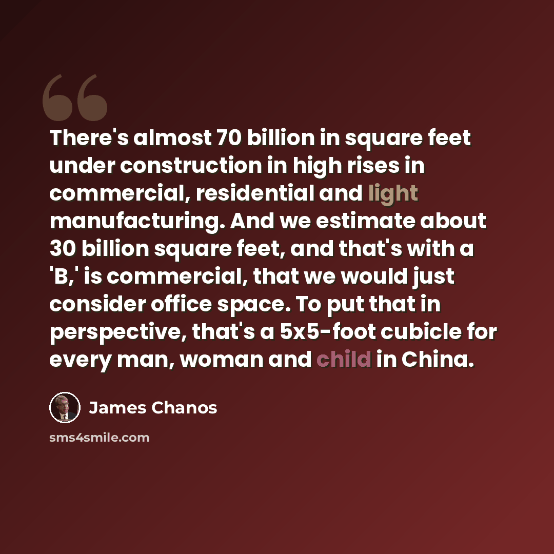 “There's almost 70 billion in square feet under construction in high rises in commercial, residential and light manufacturing. And we estimate about 30 billion square feet, and that's with a 'B,' is commercial, that we would just consider office space. To put that in perspective, that's a 5x5-foot…” quote by James Chanos