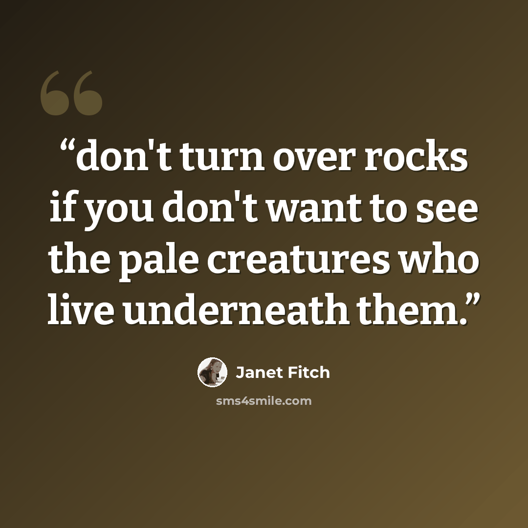 “don't turn over rocks if you don't want to see the pale creatures who live underneath them.” quote by Janet Fitch