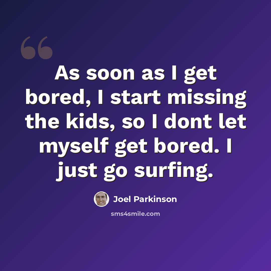 “As soon as I get bored, I start missing the kids, so I dont let myself get bored. I just go surfing.” quote by Joel Parkinson