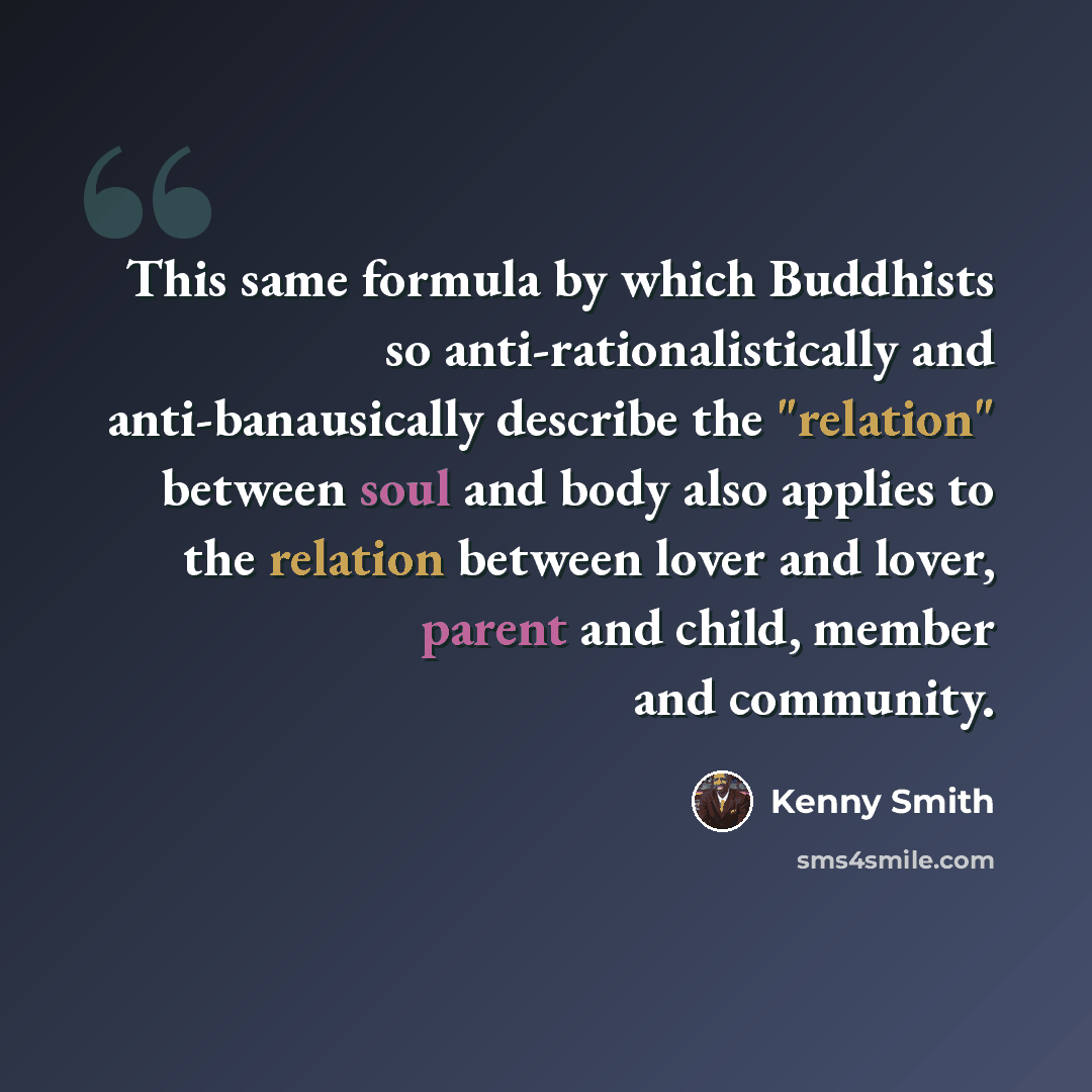 “This same formula by which Buddhists so anti-rationalistically and anti-banausically describe the "relation" between soul and body also applies to the relation between lover and lover, parent and child, member and community.” quote by Kenny Smith