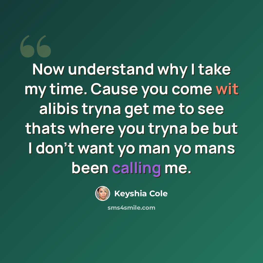 “Now understand why I take my time. Cause you come wit alibis tryna get me to see thats where you tryna be but I don't want yo man yo mans been calling me.” quote by Keyshia Cole
