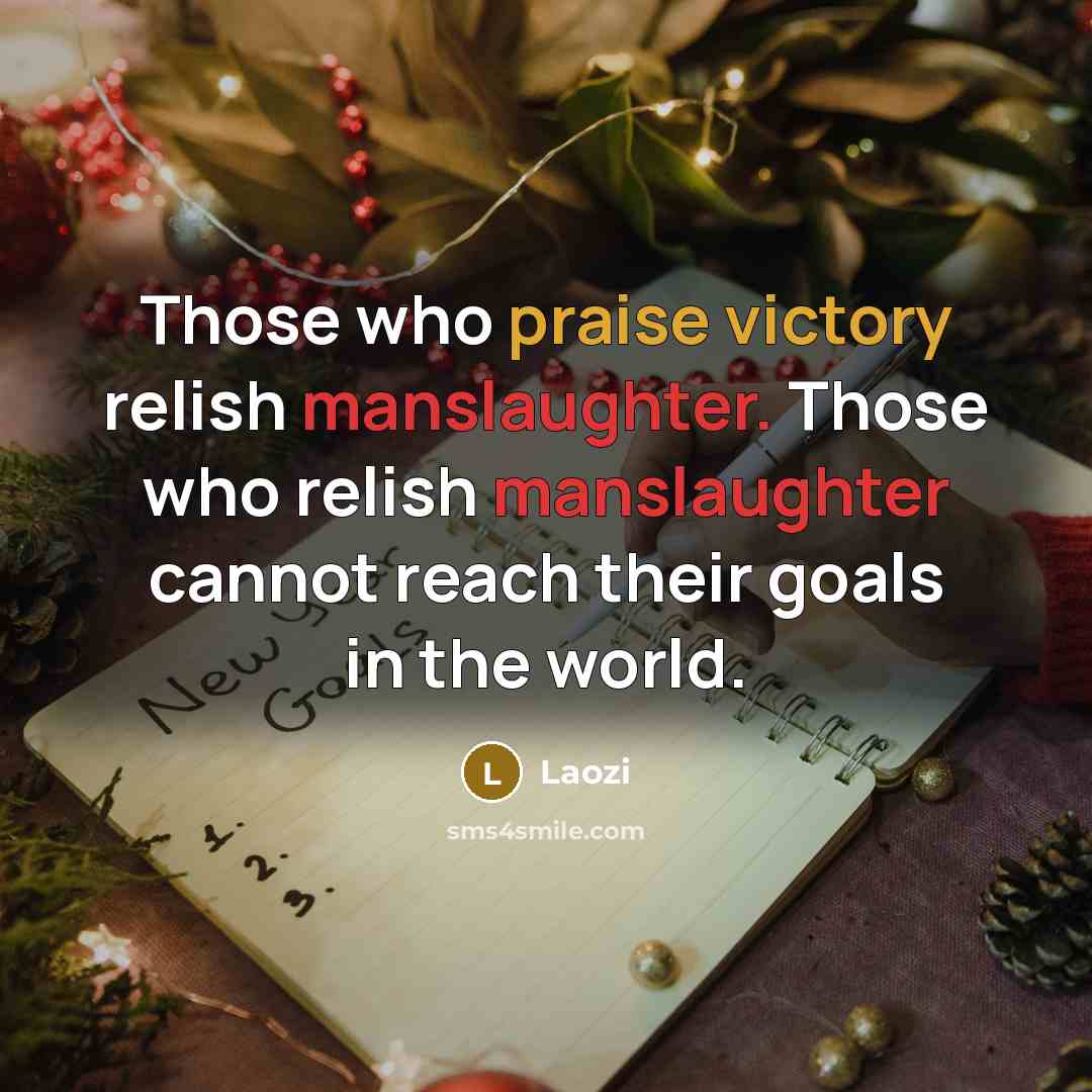 “Those who praise victory relish manslaughter. Those who relish manslaughter cannot reach their goals in the world.” quote by Laozi