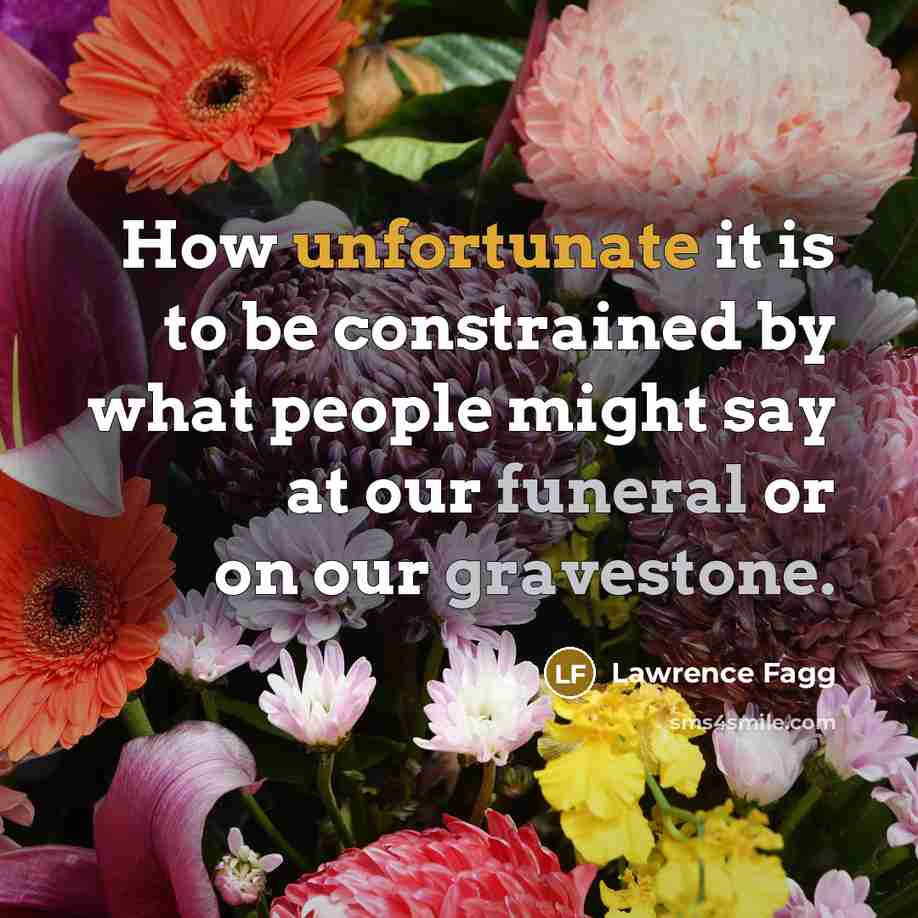 “How unfortunate it is to be constrained by what people might say at our funeral or on our gravestone.” quote by Lawrence Fagg