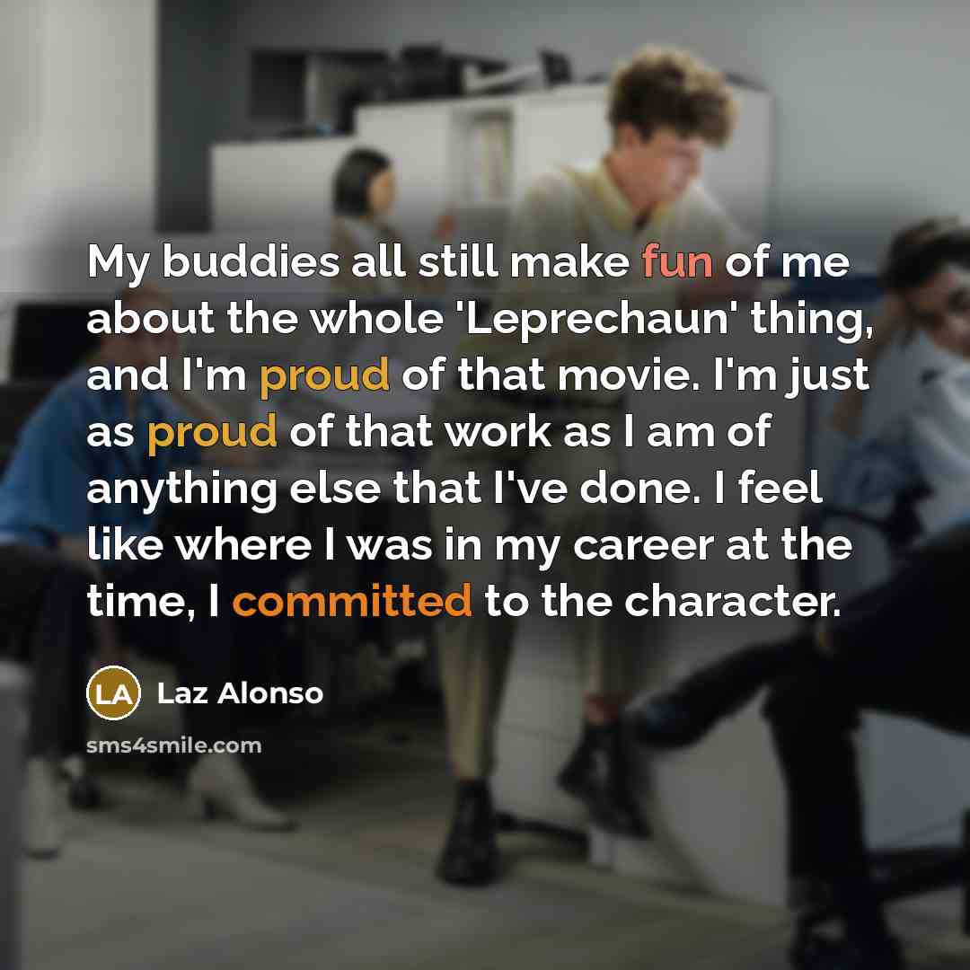 “My buddies all still make fun of me about the whole 'Leprechaun' thing, and I'm proud of that movie. I'm just as proud of that work as I am of anything else that I've done. I feel like where I was in my career at the time, I committed to the character.” quote by Laz Alonso
