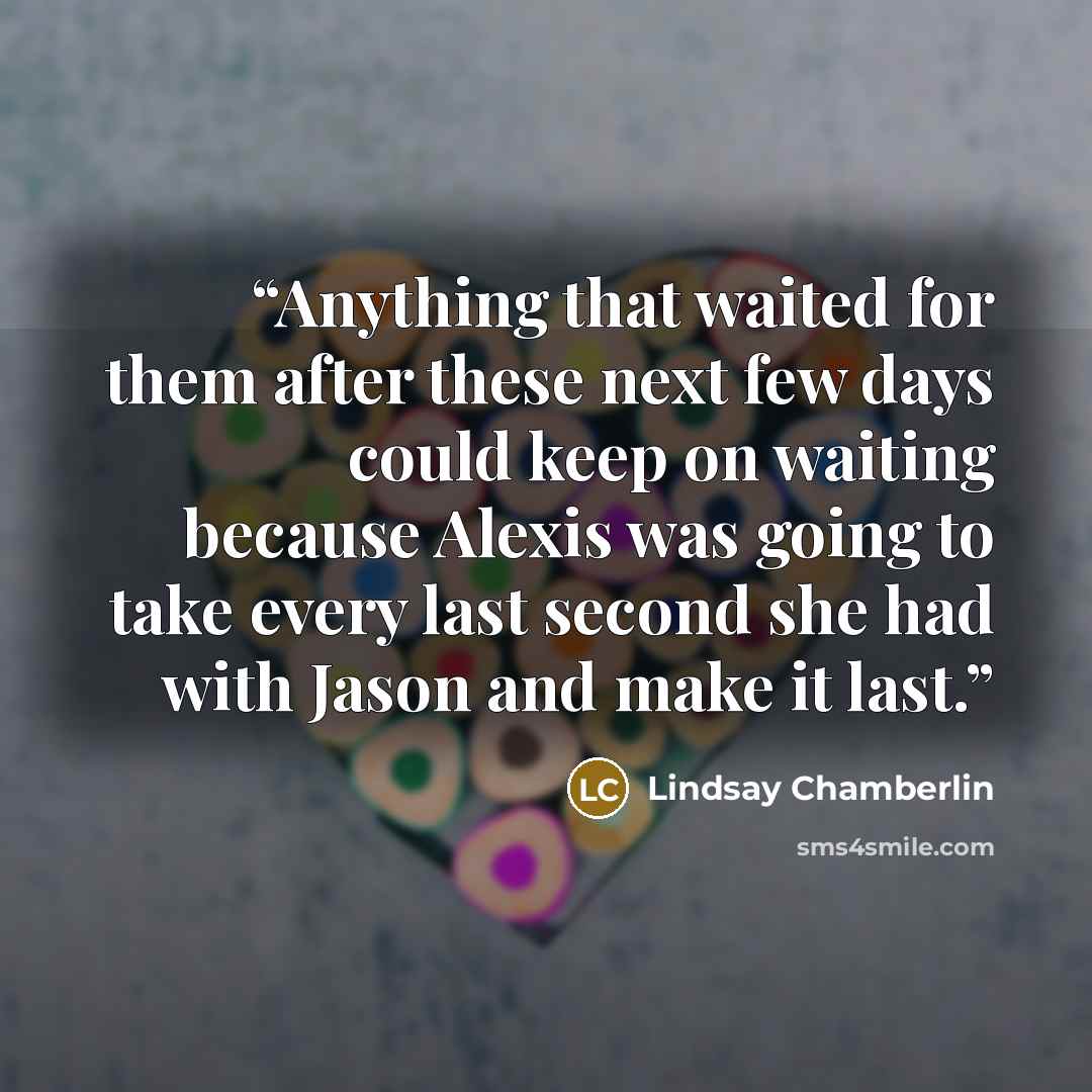 “Anything that waited for them after these next few days could keep on waiting because Alexis was going to take every last second she had with Jason and make it last.” quote by Lindsay Chamberlin