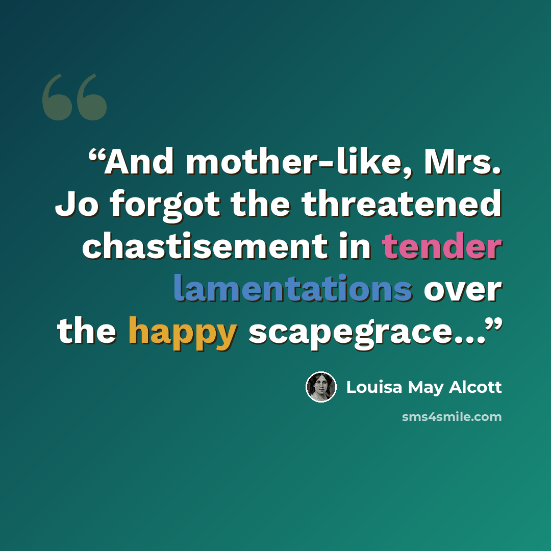 “And mother-like, Mrs. Jo forgot the threatened chastisement in tender lamentations over the happy scapegrace…” quote by Louisa May Alcott