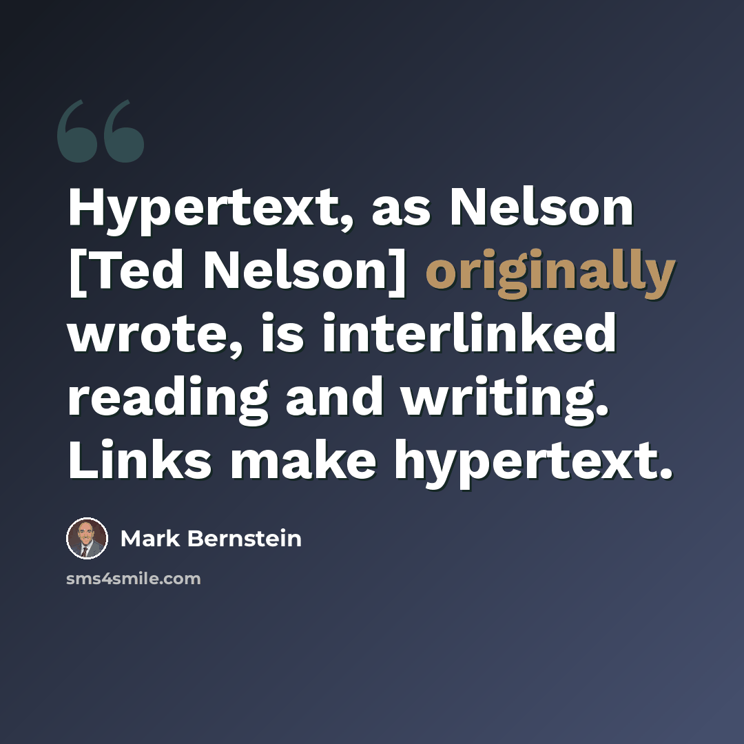 “Hypertext, as Nelson [Ted Nelson] originally wrote, is interlinked reading and writing. Links make hypertext.” quote by Mark Bernstein