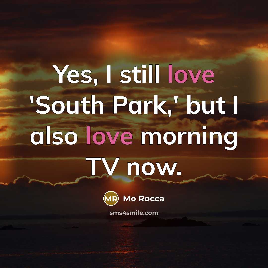 “Yes, I still love 'South Park,' but I also love morning TV now.” quote by Mo Rocca