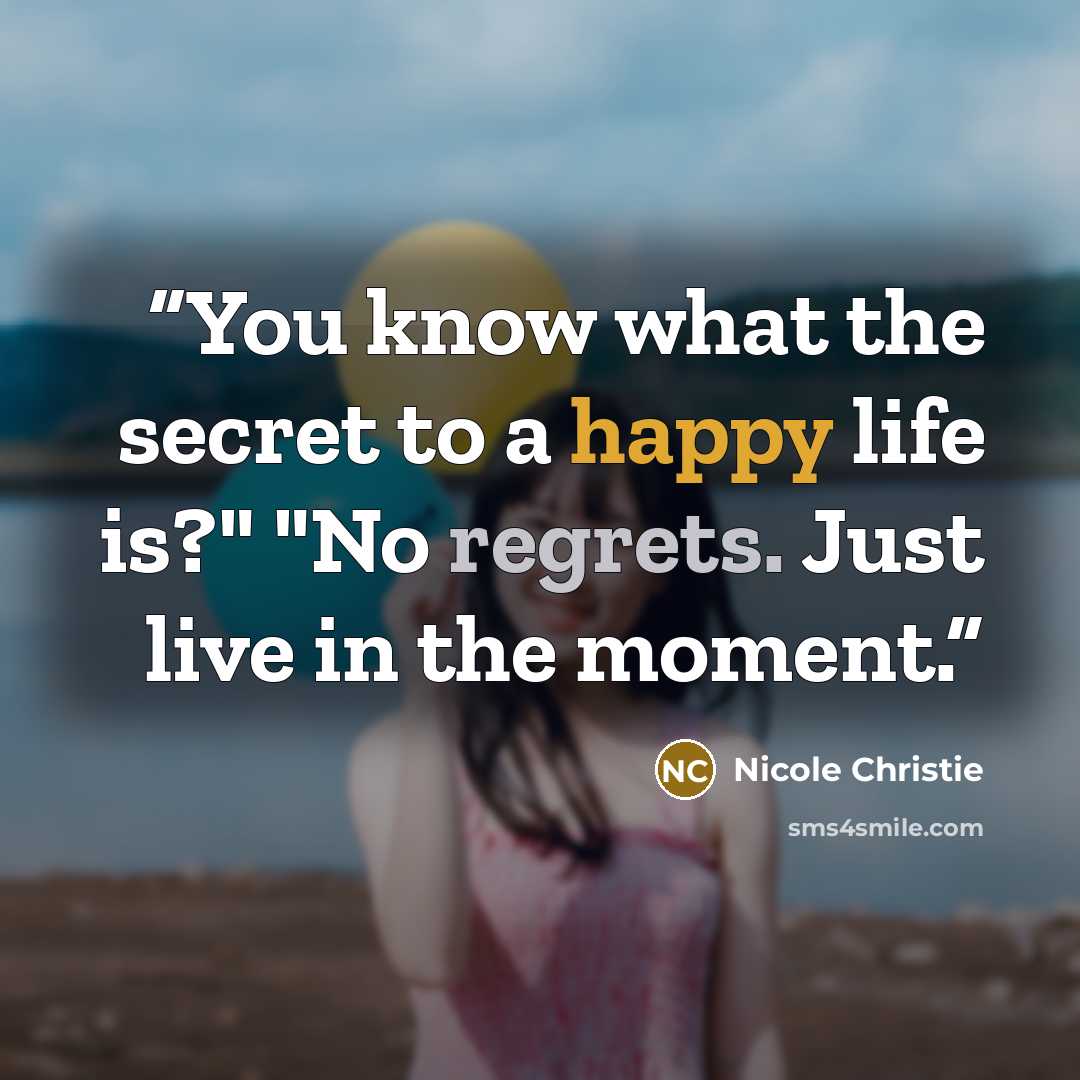 “You know what the secret to a happy life is?" "No regrets. Just live in the moment.” quote by Nicole Christie