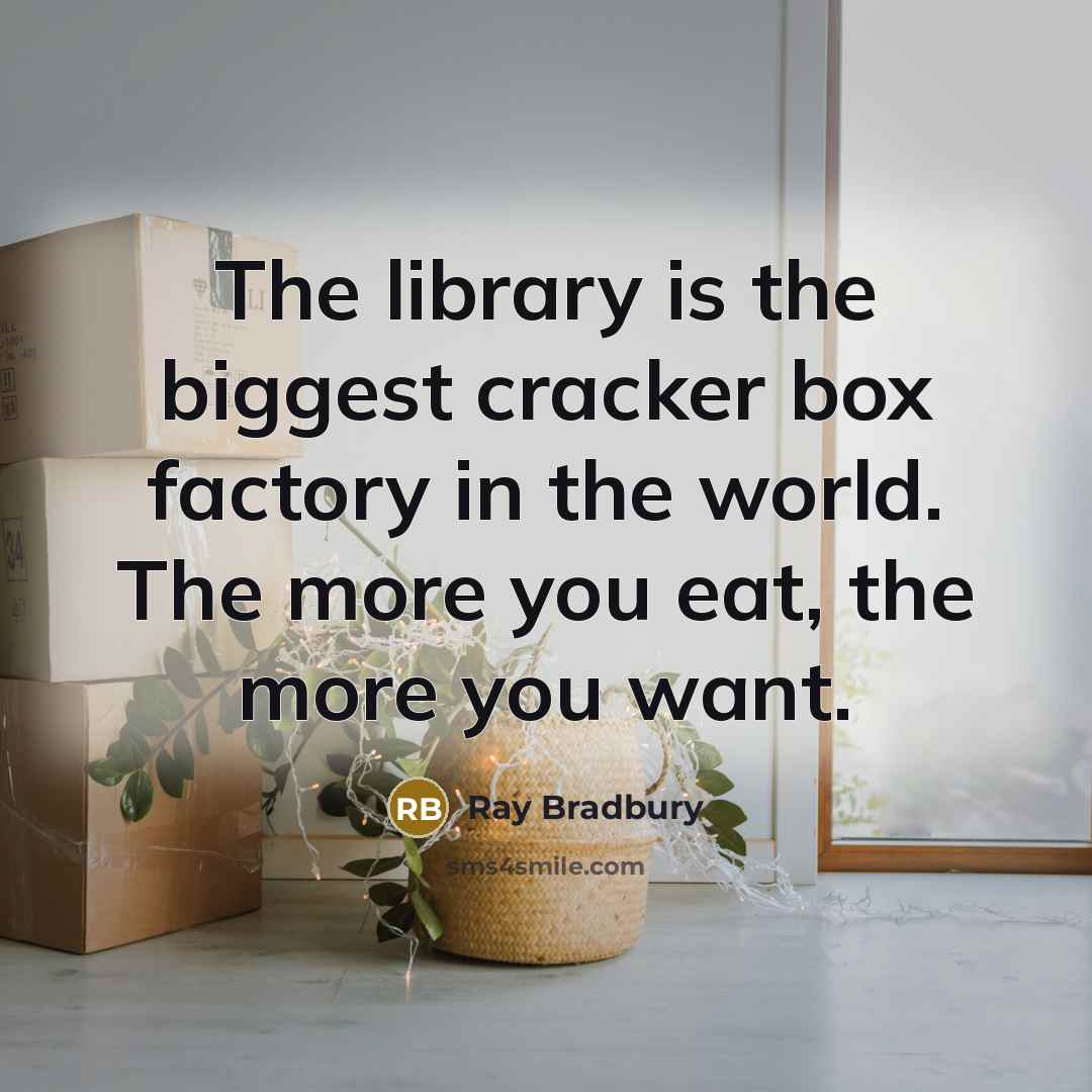 “The library is the biggest cracker box factory in the world. The more you eat, the more you want.” quote by Ray Bradbury