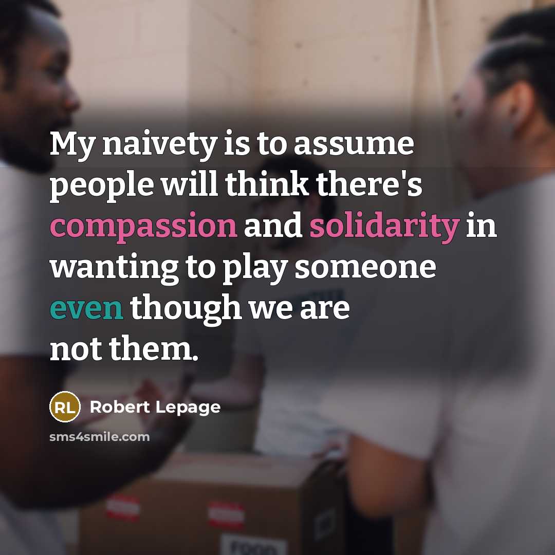 “My naivety is to assume people will think there's compassion and solidarity in wanting to play someone even though we are not them.” quote by Robert Lepage