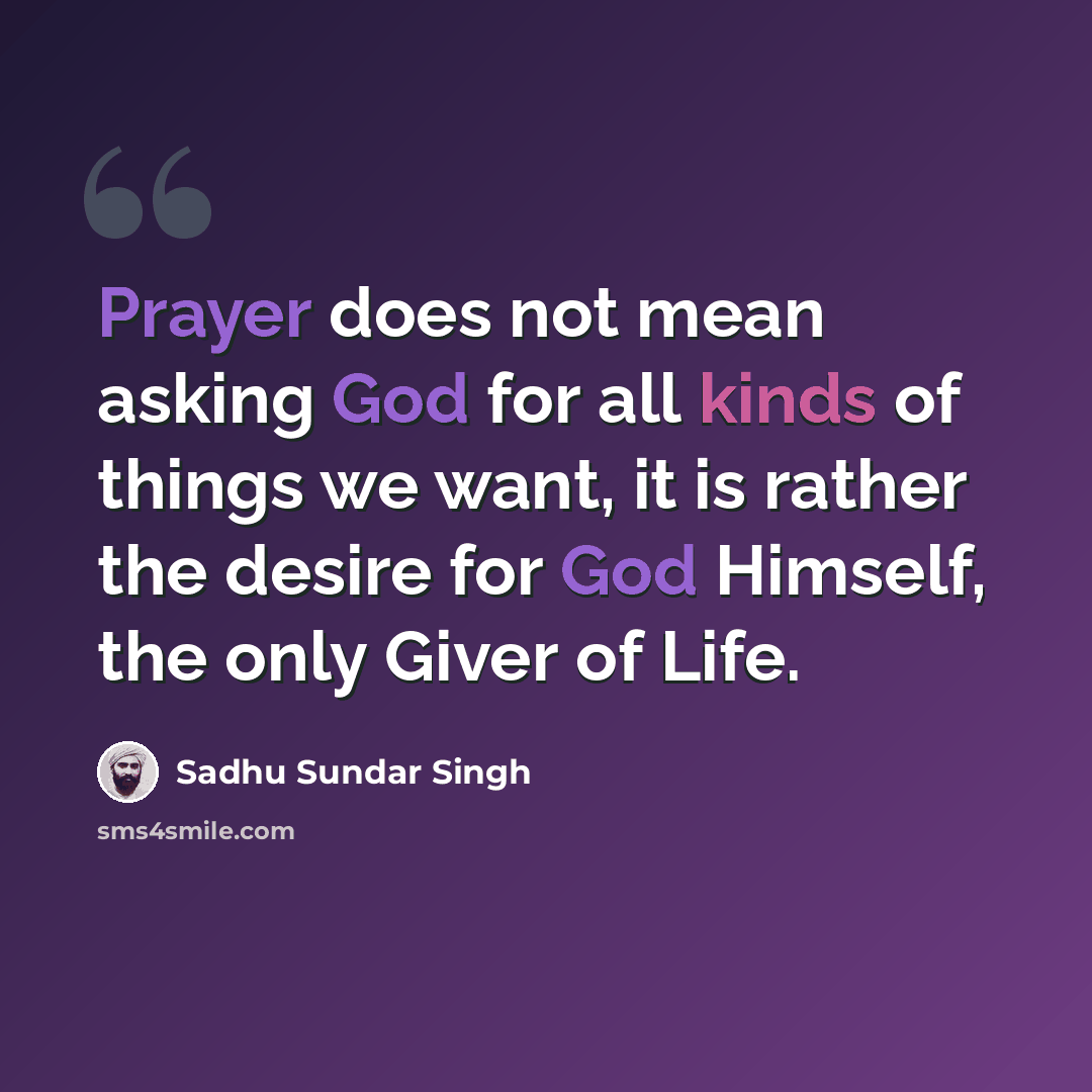 “Prayer does not mean asking God for all kinds of things we want, it is rather the desire for God Himself, the only Giver of Life.” quote by Sadhu Sundar Singh