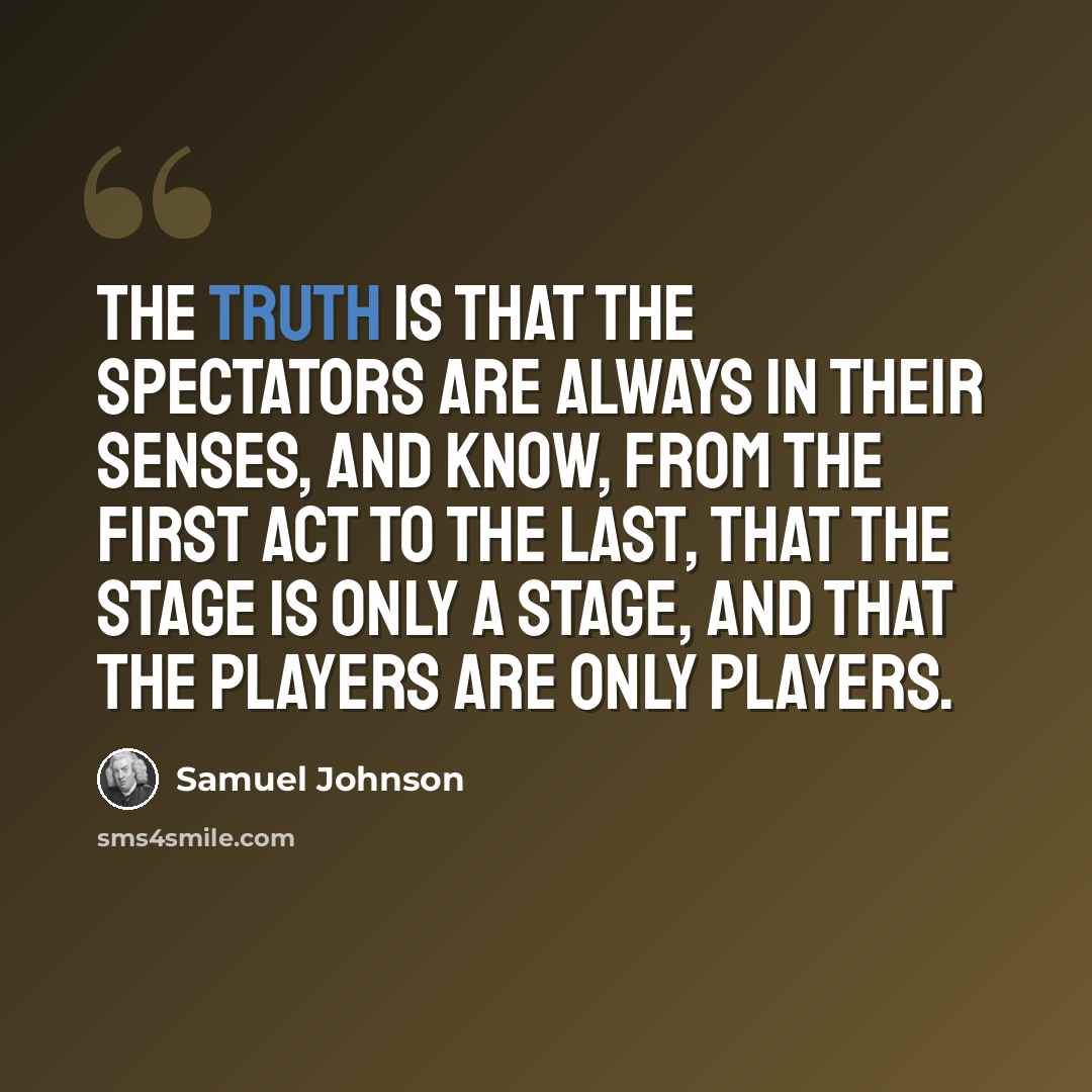 “The truth is that the spectators are always in their senses, and know, from the first act to the last, that the stage is only a stage, and that the players are only players.” quote by Samuel Johnson