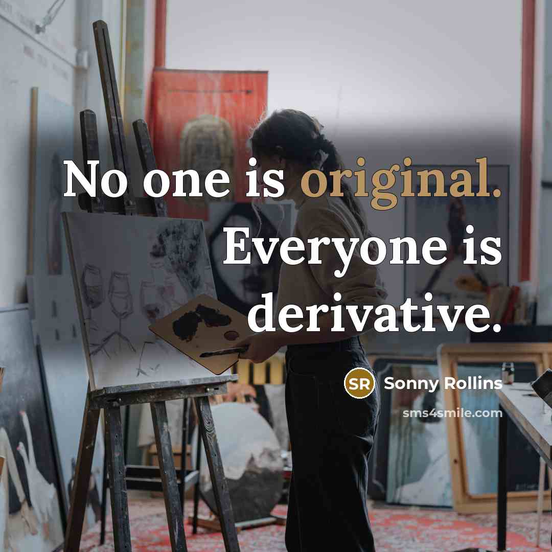 “No one is original. Everyone is derivative.” quote by Sonny Rollins