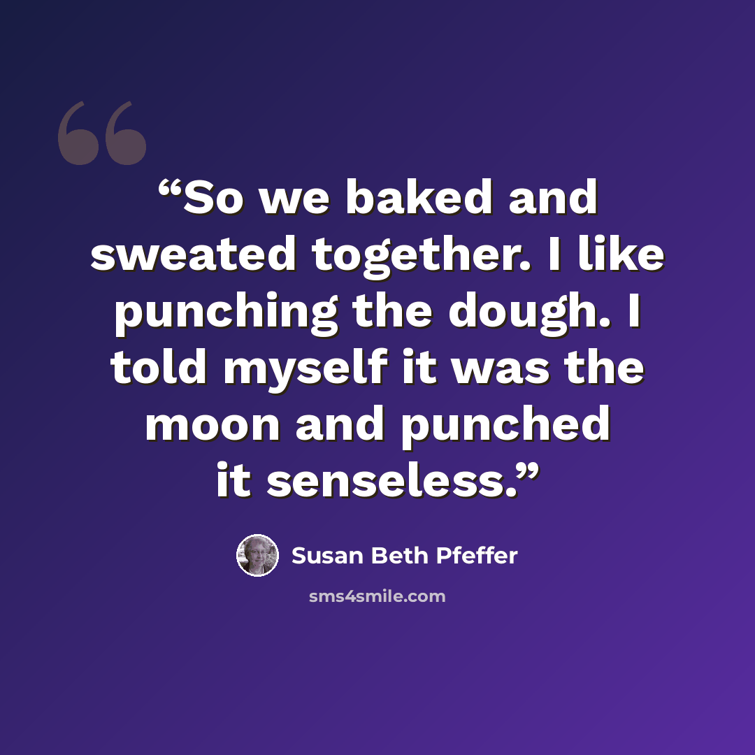 “So we baked and sweated together. I like punching the dough. I told myself it was the moon and punched it senseless.” quote by Susan Beth Pfeffer