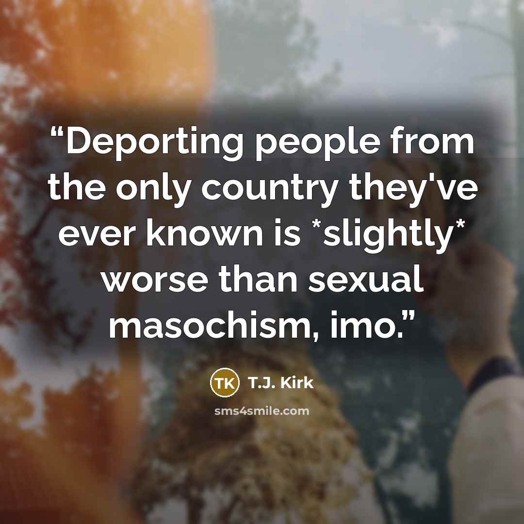 “Deporting people from the only country they've ever known is *slightly* worse than sexual masochism, imo.” quote by T.J. Kirk