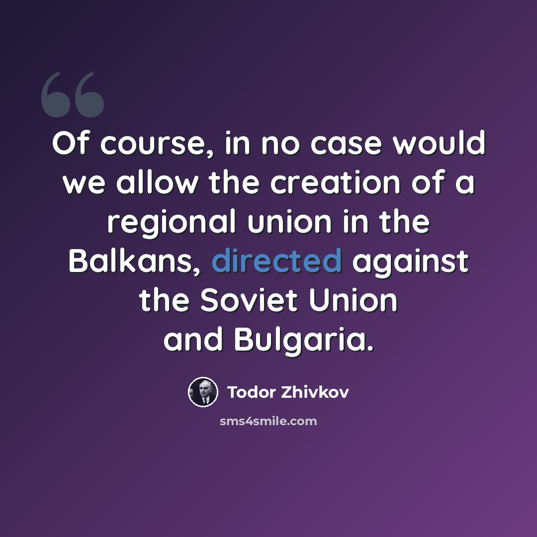 “Of course, in no case would we allow the creation of a regional union in the Balkans, directed against the Soviet Union and Bulgaria.” quote by Todor Zhivkov