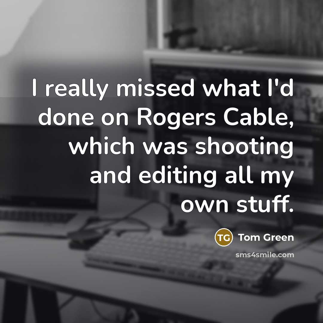 “I really missed what I'd done on Rogers Cable, which was shooting and editing all my own stuff.” quote by Tom Green