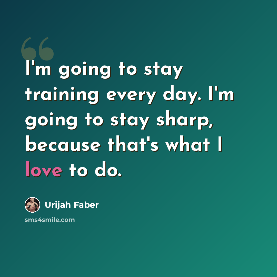 “I'm going to stay training every day. I'm going to stay sharp, because that's what I love to do.” quote by Urijah Faber