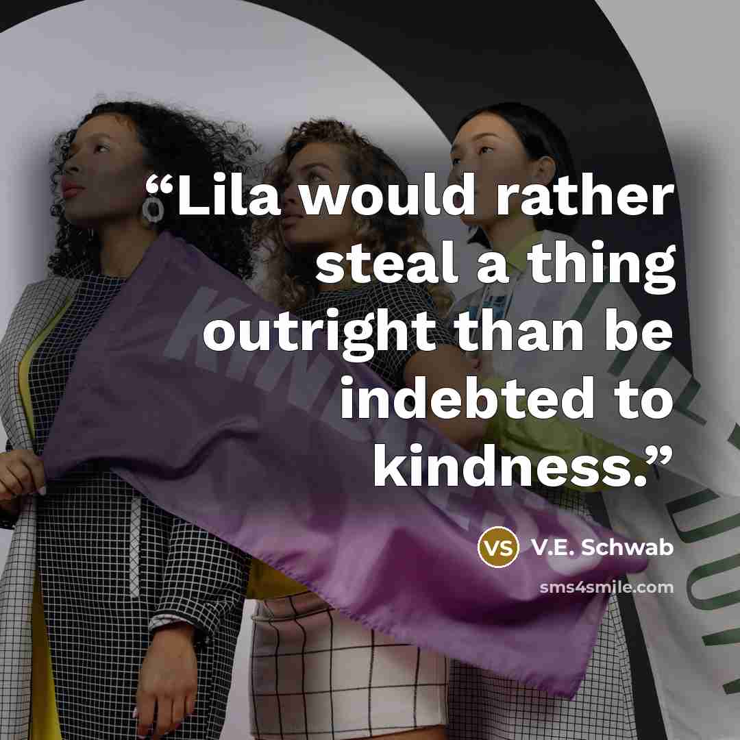 “Lila would rather steal a thing outright than be indebted to kindness.” quote by V.E. Schwab
