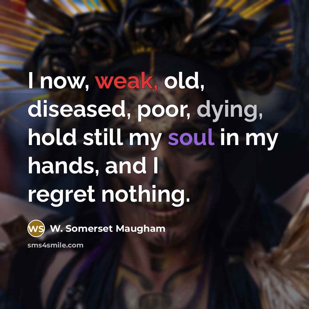 “I now, weak, old, diseased, poor, dying, hold still my soul in my hands, and I regret nothing.” quote by W. Somerset Maugham