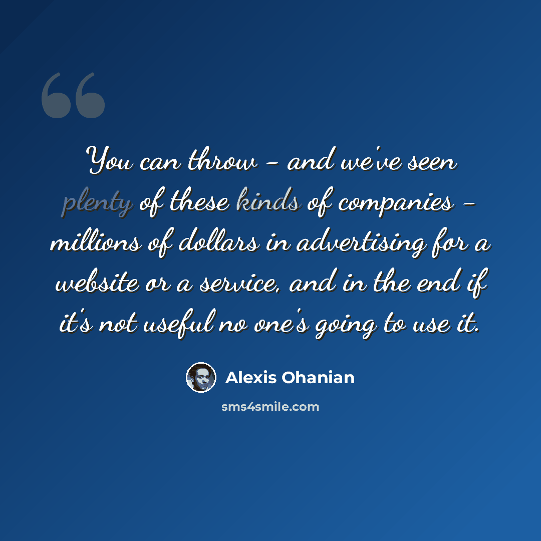 “You can throw - and we've seen plenty of these kinds of companies - millions of dollars in advertising for a website or a service, and in the end if it's not useful no one's going to use it.” quote by Alexis Ohanian