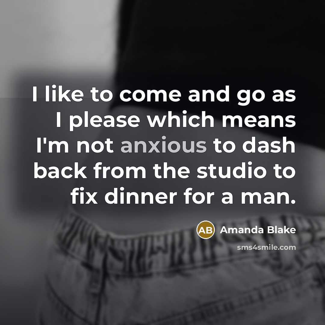 “I like to come and go as I please which means I'm not anxious to dash back from the studio to fix dinner for a man.” quote by Amanda Blake