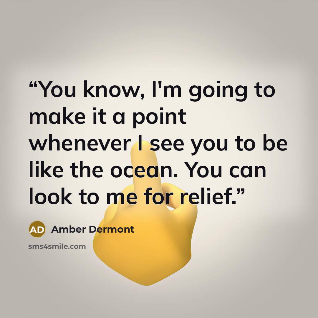“You know, I'm going to make it a point whenever I see you to be like the ocean. You can look to me for relief.” quote by Amber Dermont