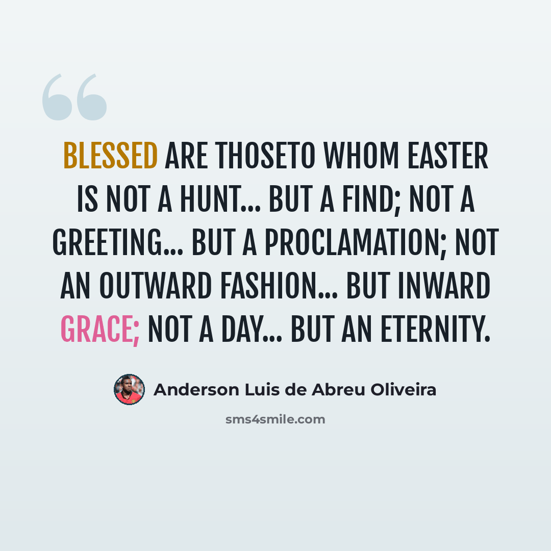 “Blessed are thoseto whom Easter is not a hunt... but a find; not a greeting... but a proclamation; not an outward fashion... but inward grace; not a day... but an eternity.” quote by Anderson Luis de Abreu Oliveira