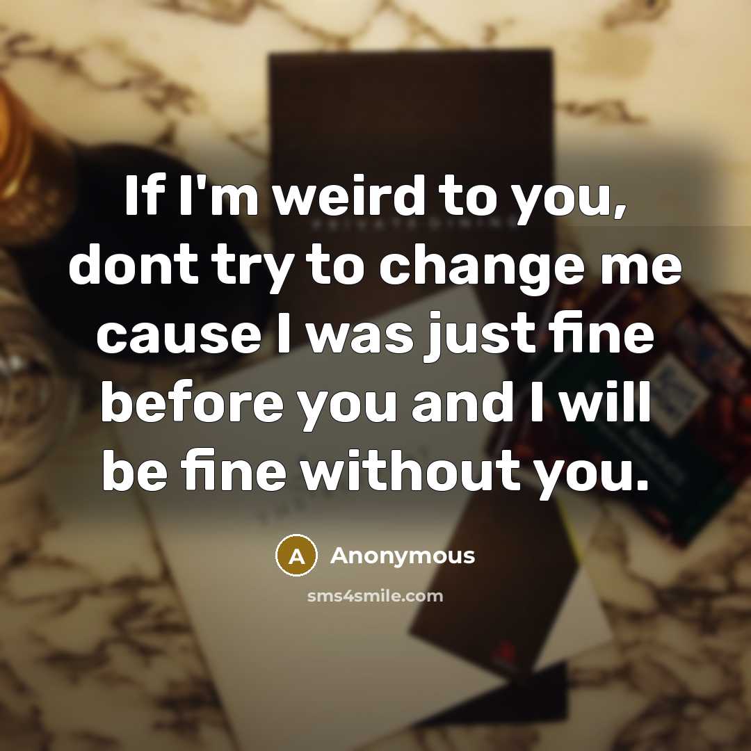 “If I'm weird to you, dont try to change me cause I was just fine before you and I will be fine without you.” quote by Anonymous